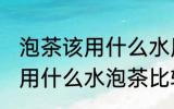 泡茶该用什么水用啥壶泡茶最好喝 使用什么水泡茶比较好