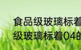 食品级玻璃标着04是合格的吗 食品级玻璃标着04的意思是什么
