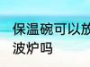 保温碗可以放微波炉吗 保温碗能放微波炉吗