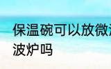 保温碗可以放微波炉吗 保温碗能放微波炉吗
