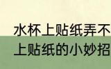 水杯上贴纸弄不下来怎么办 去除水杯上贴纸的小妙招