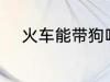 火车能带狗吗 火车上可以带狗吗