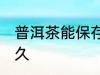 普洱茶能保存多久 普洱茶可以保存多久