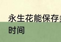 永生花能保存多久 永生花能保存多长时间