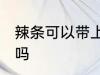辣条可以带上飞机吗 辣条能带上飞机吗
