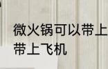 微火锅可以带上飞机吗 微火锅能不能带上飞机