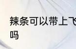 辣条可以带上飞机吗 辣条能带上飞机吗