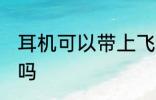 耳机可以带上飞机吗 耳机能带上飞机吗