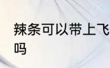 辣条可以带上飞机吗 辣条能带上飞机吗