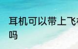 耳机可以带上飞机吗 耳机能带上飞机吗