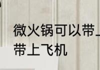 微火锅可以带上飞机吗 微火锅能不能带上飞机