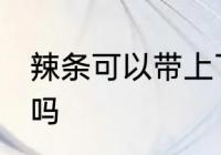 辣条可以带上飞机吗 辣条能带上飞机吗
