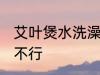 艾叶煲水洗澡可以吗 艾叶煲水洗澡行不行
