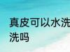 真皮可以水洗吗 真皮的东西可以有水洗吗