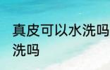 真皮可以水洗吗 真皮的东西可以有水洗吗