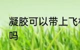凝胶可以带上飞机吗 凝胶能带上飞机吗