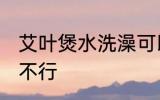 艾叶煲水洗澡可以吗 艾叶煲水洗澡行不行