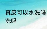 真皮可以水洗吗 真皮的东西可以有水洗吗