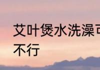 艾叶煲水洗澡可以吗 艾叶煲水洗澡行不行