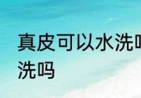真皮可以水洗吗 真皮的东西可以有水洗吗