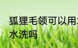 狐狸毛领可以用水洗吗 狐狸毛领能用水洗吗
