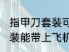 指甲刀套装可以带上飞机吗 指甲刀套装能带上飞机吗