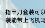 指甲刀套装可以带上飞机吗 指甲刀套装能带上飞机吗