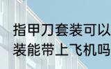 指甲刀套装可以带上飞机吗 指甲刀套装能带上飞机吗
