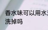 香水味可以用水洗掉吗 香水味能用水洗掉吗