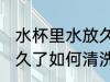 水杯里水放久了怎么清洗 水杯里水放久了如何清洗