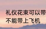 礼仪花束可以带上飞机吗 礼仪花束能不能带上飞机