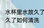 水杯里水放久了怎么清洗 水杯里水放久了如何清洗