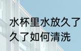 水杯里水放久了怎么清洗 水杯里水放久了如何清洗