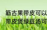 簕古果带皮可以煲绿豆汤吃吗 簕古果带皮煲绿豆汤可以吃吗