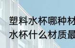 塑料水杯哪种材质好耐热 耐高温塑料水杯什么材质最好
