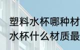 塑料水杯哪种材质好耐热 耐高温塑料水杯什么材质最好