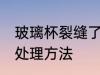玻璃杯裂缝了怎么处理 玻璃杯裂缝了处理方法