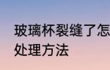 玻璃杯裂缝了怎么处理 玻璃杯裂缝了处理方法