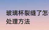 玻璃杯裂缝了怎么处理 玻璃杯裂缝了处理方法