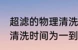 超滤的物理清洗多久一次 超滤的物理清洗时间为一到两个星期对吗