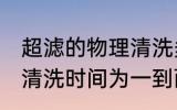 超滤的物理清洗多久一次 超滤的物理清洗时间为一到两个星期对吗
