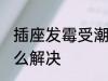 插座发霉受潮怎么办 插座发霉受潮怎么解决