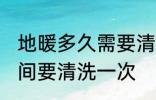 地暖多久需要清洗一次 地暖多需长时间要清洗一次