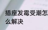 插座发霉受潮怎么办 插座发霉受潮怎么解决
