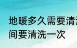 地暖多久需要清洗一次 地暖多需长时间要清洗一次