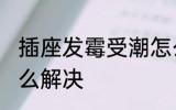 插座发霉受潮怎么办 插座发霉受潮怎么解决