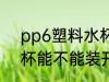 pp6塑料水杯可以装开水吗 pp塑料杯能不能装开水