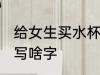 给女生买水杯写什么字 给女生买水杯写啥字