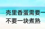 壳里香蛋需要一块煮熟吗 壳里香蛋要不要一块煮熟