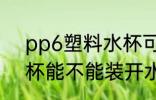 pp6塑料水杯可以装开水吗 pp塑料杯能不能装开水